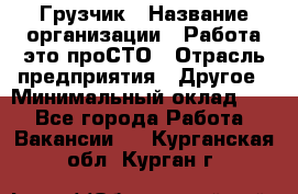 Грузчик › Название организации ­ Работа-это проСТО › Отрасль предприятия ­ Другое › Минимальный оклад ­ 1 - Все города Работа » Вакансии   . Курганская обл.,Курган г.